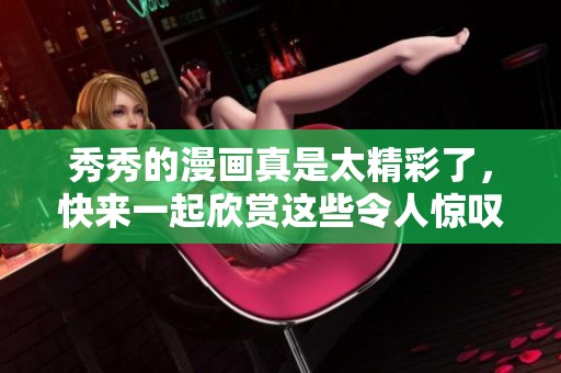 秀秀的漫画真是太精彩了，快来一起欣赏这些令人惊叹的作品吧