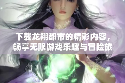 下载龙翔都市的精彩内容，畅享无限游戏乐趣与冒险旅程！
