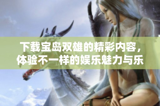 下载宝岛双雄的精彩内容，体验不一样的娱乐魅力与乐趣