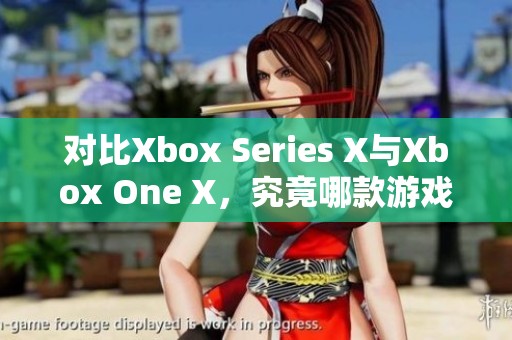 对比Xbox Series X与Xbox One X，究竟哪款游戏主机更值得购买呢