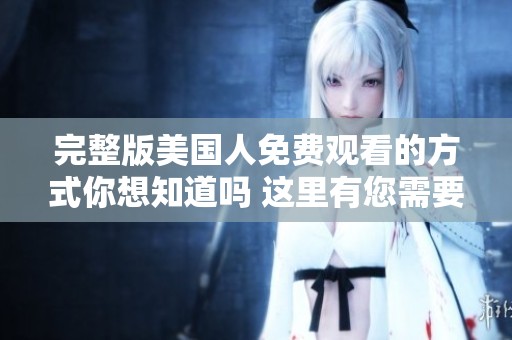 完整版美国人免费观看的方式你想知道吗 这里有您需要的信息