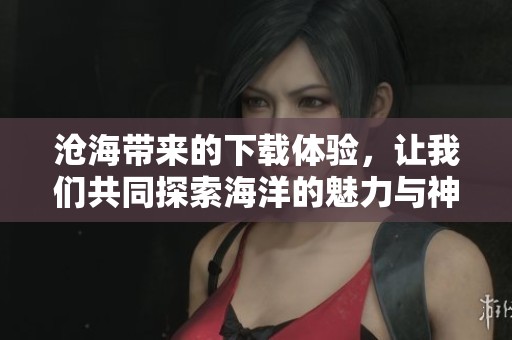 沧海带来的下载体验，让我们共同探索海洋的魅力与神秘