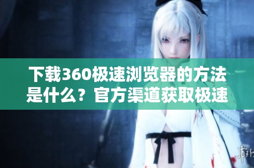 下载360极速浏览器的方法是什么？官方渠道获取极速浏览器的步骤详解
