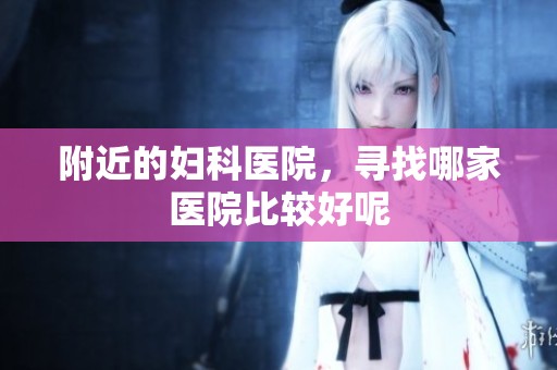 附近的妇科医院，寻找哪家医院比较好呢