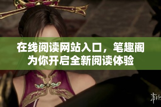 在线阅读网站入口，笔趣阁为你开启全新阅读体验