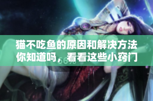 猫不吃鱼的原因和解决方法你知道吗，看看这些小窍门是否有效吧