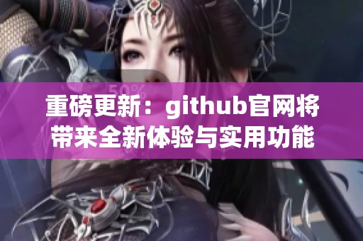 重磅更新：github官网将带来全新体验与实用功能