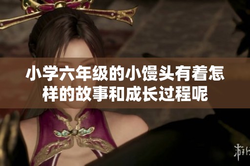 小学六年级的小馒头有着怎样的故事和成长过程呢