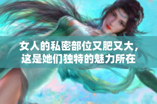 女人的私密部位又肥又大，这是她们独特的魅力所在