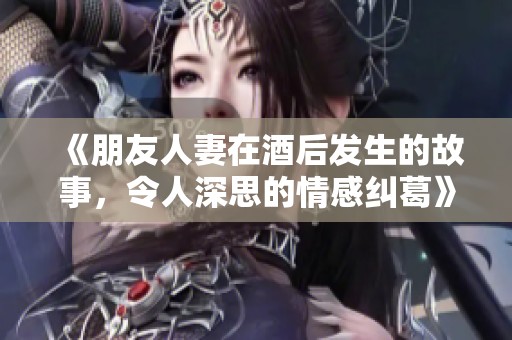 《朋友人妻在酒后发生的故事，令人深思的情感纠葛》