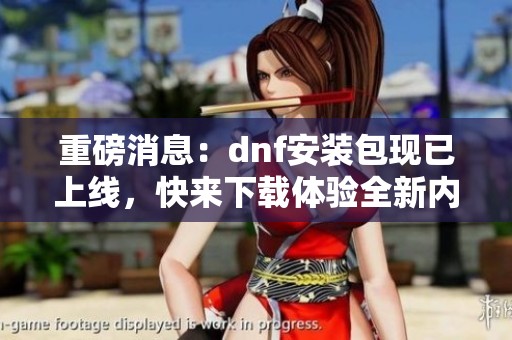 重磅消息：dnf安装包现已上线，快来下载体验全新内容！