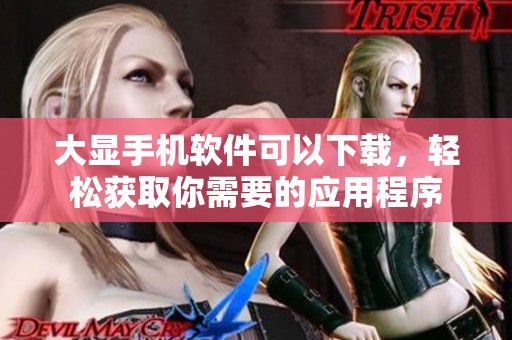 大显手机软件可以下载，轻松获取你需要的应用程序