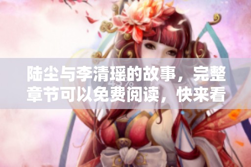 陆尘与李清瑶的故事，完整章节可以免费阅读，快来看看吧！