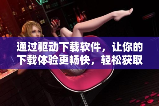 通过驱动下载软件，让你的下载体验更畅快，轻松获取所需资源
