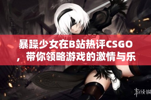 暴躁少女在B站热评CSGO，带你领略游戏的激情与乐趣