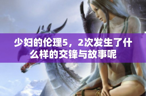 少妇的伦理5，2次发生了什么样的交锋与故事呢