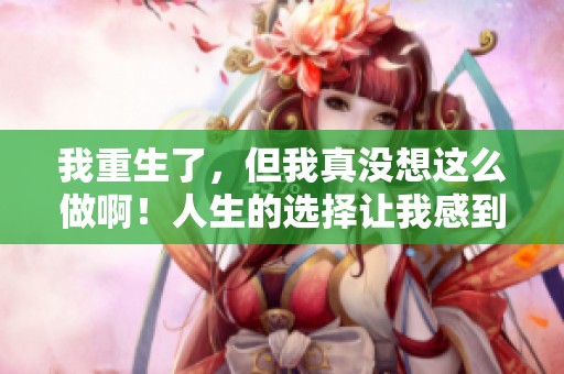 我重生了，但我真没想这么做啊！人生的选择让我感到困惑和无奈