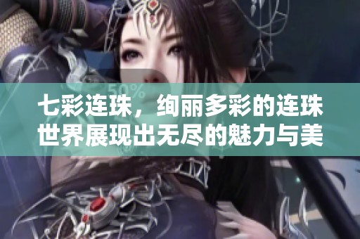 七彩连珠，绚丽多彩的连珠世界展现出无尽的魅力与美感。