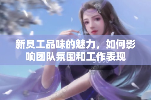 新员工品味的魅力，如何影响团队氛围和工作表现