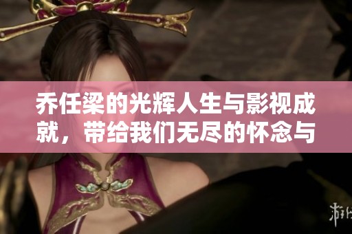 乔任梁的光辉人生与影视成就，带给我们无尽的怀念与感动