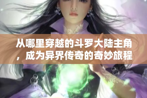 从哪里穿越的斗罗大陆主角，成为异界传奇的奇妙旅程