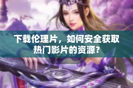 下载伦理片，如何安全获取热门影片的资源？