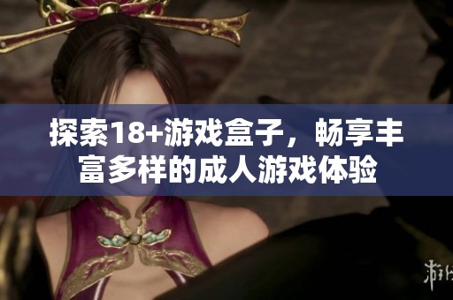 探索18+游戏盒子，畅享丰富多样的**游戏体验