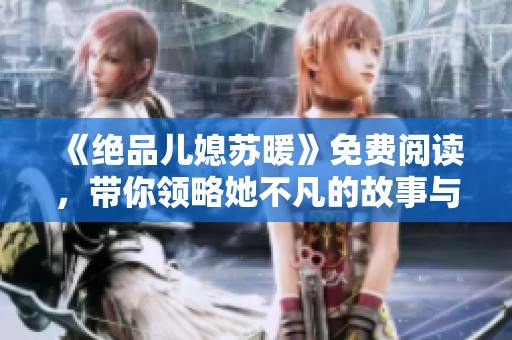 《绝品儿媳苏暖》免费阅读，带你领略她不凡的故事与人生！
