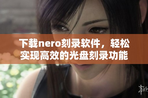 下载nero刻录软件，轻松实现高效的光盘刻录功能