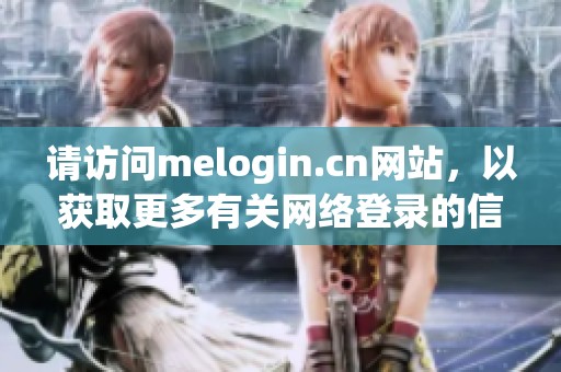 请访问melogin.cn网站，以获取更多有关网络登录的信息与服务。