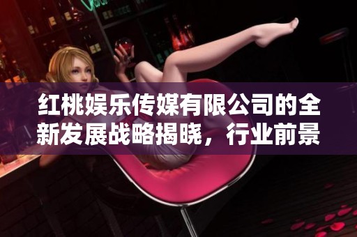 红桃娱乐传媒有限公司的全新发展战略揭晓，行业前景备受关注