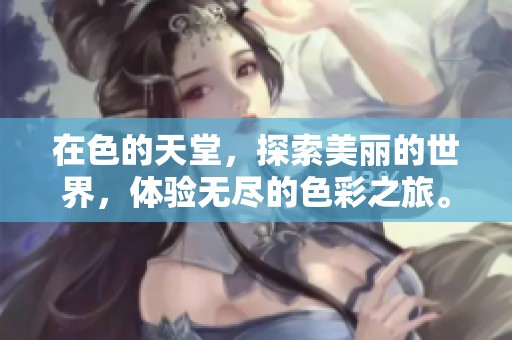 在色的天堂，探索美丽的世界，体验无尽的色彩之旅。