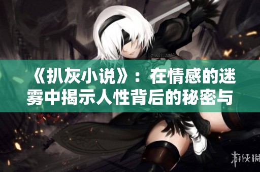 《扒灰小说》：在情感的迷雾中揭示人性背后的秘密与欲望