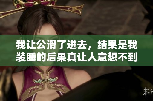 我让公滑了进去，结果是我装睡的后果真让人意想不到