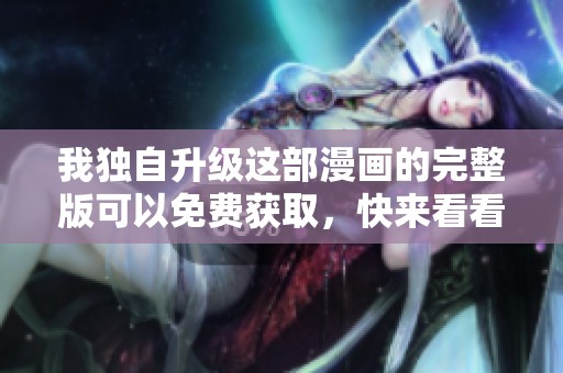 我独自升级这部漫画的完整版可以免费获取，快来看看吧