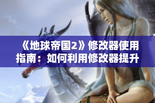 《地球帝国2》修改器使用指南：如何利用修改器提升游戏体验