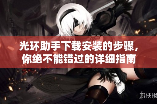 光环助手下载安装的步骤，你绝不能错过的详细指南