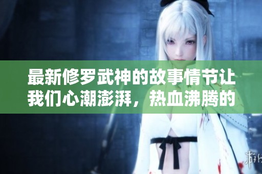 最新修罗武神的故事情节让我们心潮澎湃，热血沸腾的冒险仍在继续。