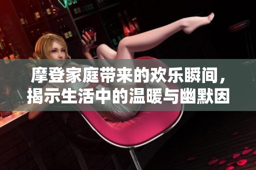 摩登家庭带来的欢乐瞬间，揭示生活中的温暖与幽默因素