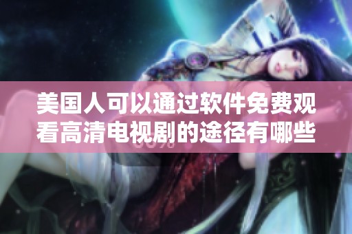 美国人可以通过软件免费观看高清电视剧的途径有哪些呢？发现新方法让你轻松享受精彩剧集