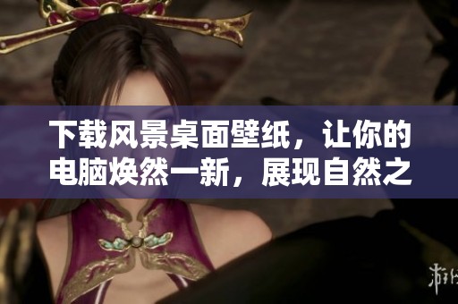 下载风景桌面壁纸，让你的电脑焕然一新，展现自然之美