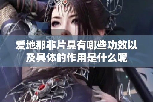 爱地那非片具有哪些功效以及具体的作用是什么呢