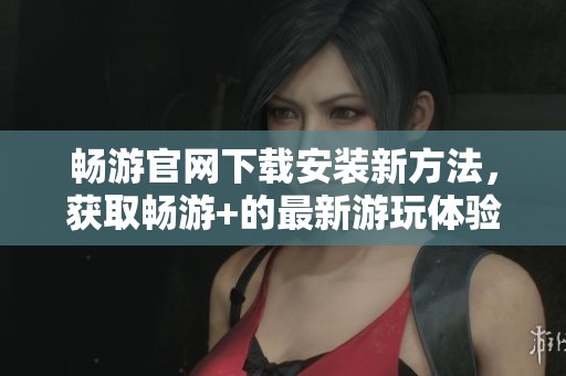 畅游官网下载安装新方法，获取畅游+的最新游玩体验