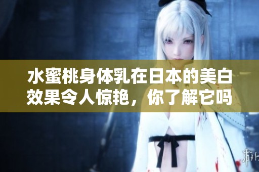 水蜜桃身体乳在日本的美白效果令人惊艳，你了解它吗