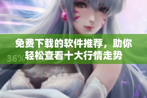 免费下载的软件推荐，助你轻松查看十大行情走势