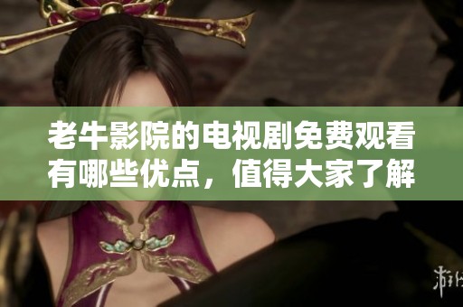 老牛影院的电视剧免费观看有哪些优点，值得大家了解和体验吗
