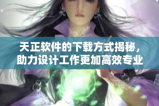 天正软件的下载方式揭秘，助力设计工作更加高效专业