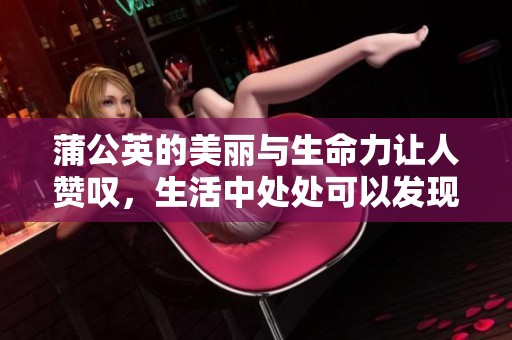 蒲公英的美丽与生命力让人赞叹，生活中处处可以发现它的踪影。