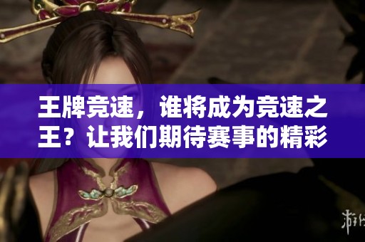 王牌竞速，谁将成为竞速之王？让我们期待赛事的精彩瞬间！