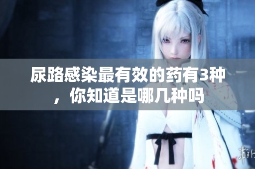 尿路感染最有效的药有3种，你知道是哪几种吗